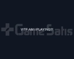 WTF AM I PLAYING?!