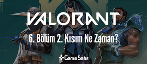 VALORANT 6. Bölüm 2. Kısım Ne Zaman Saat Kaçta?